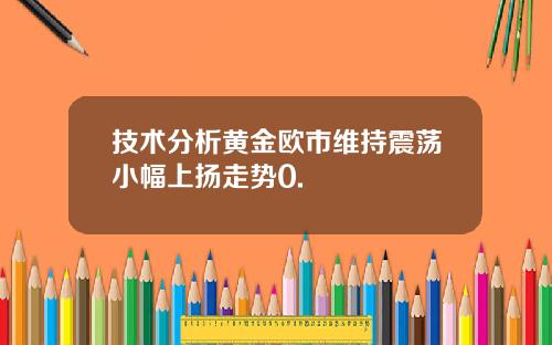 技术分析黄金欧市维持震荡小幅上扬走势0.