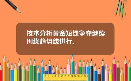 技术分析黄金短线争夺继续围绕趋势线进行.