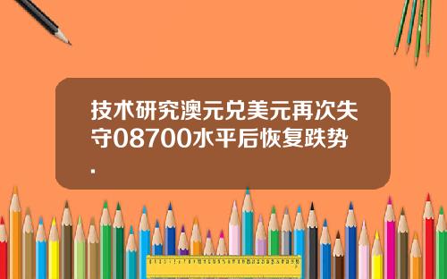 技术研究澳元兑美元再次失守08700水平后恢复跌势.