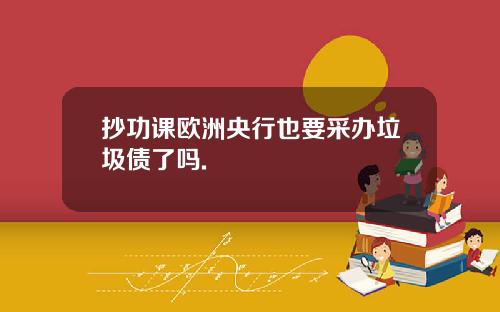 抄功课欧洲央行也要采办垃圾债了吗.