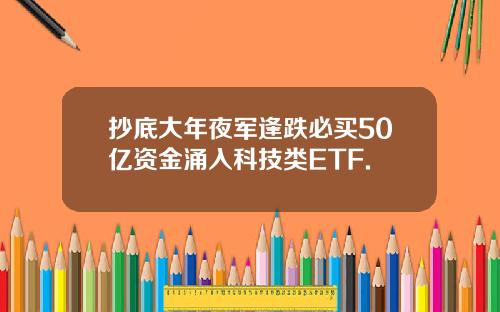抄底大年夜军逢跌必买50亿资金涌入科技类ETF.