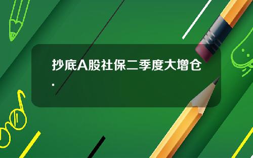 抄底A股社保二季度大增仓.