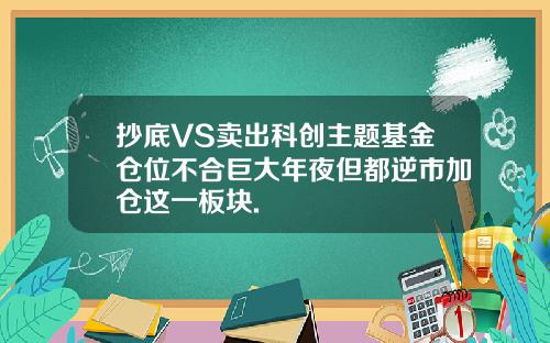 抄底VS卖出科创主题基金仓位不合巨大年夜但都逆市加仓这一板块.