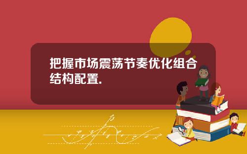 把握市场震荡节奏优化组合结构配置.