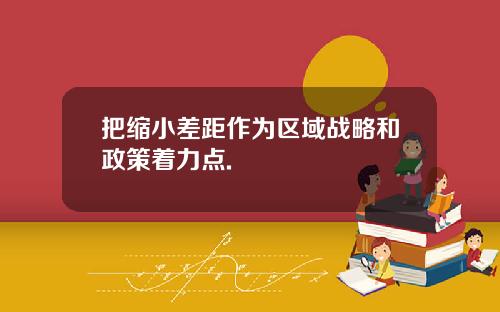 把缩小差距作为区域战略和政策着力点.