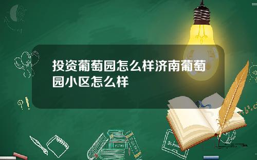 投资葡萄园怎么样济南葡萄园小区怎么样