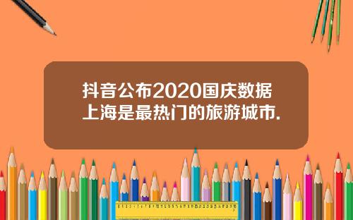 抖音公布2020国庆数据上海是最热门的旅游城市.