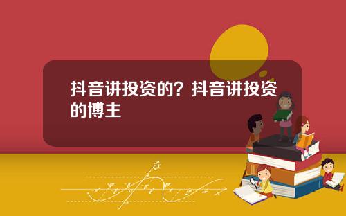 抖音讲投资的?抖音讲投资的博主