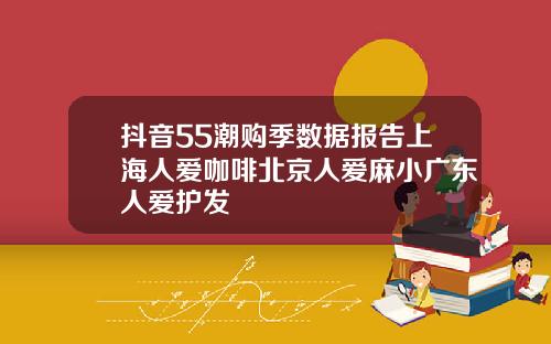 抖音55潮购季数据报告上海人爱咖啡北京人爱麻小广东人爱护发