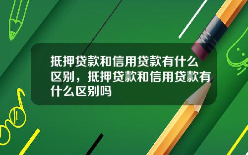 抵押贷款和信用贷款有什么区别,抵押贷款和信用贷款有什么区别吗