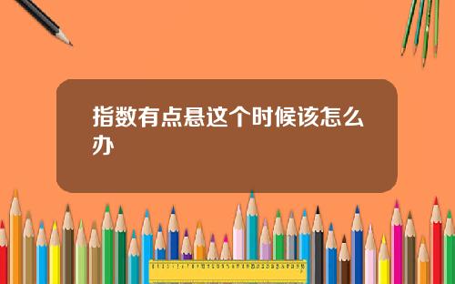 指数有点悬这个时候该怎么办
