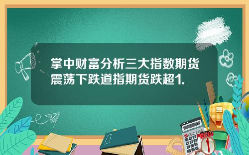 掌中财富分析三大指数期货震荡下跌道指期货跌超1.