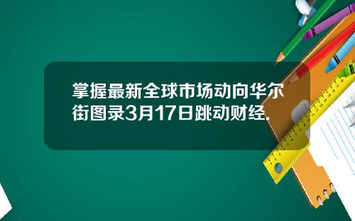 掌握最新全球市场动向华尔街图录3月17日跳动财经.