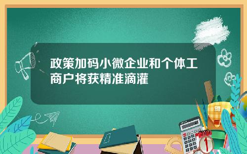 政策加码小微企业和个体工商户将获精准滴灌