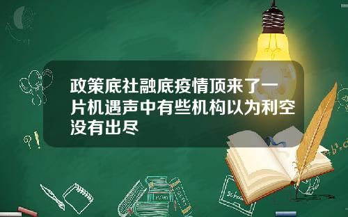 政策底社融底疫情顶来了一片机遇声中有些机构以为利空没有出尽