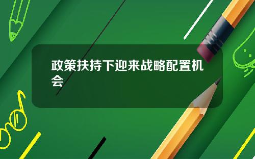 政策扶持下迎来战略配置机会