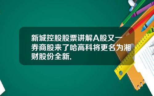 新城控股股票讲解A股又一券商股来了哈高科将更名为湘财股份全新.