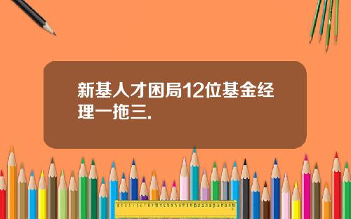 新基人才困局12位基金经理一拖三.