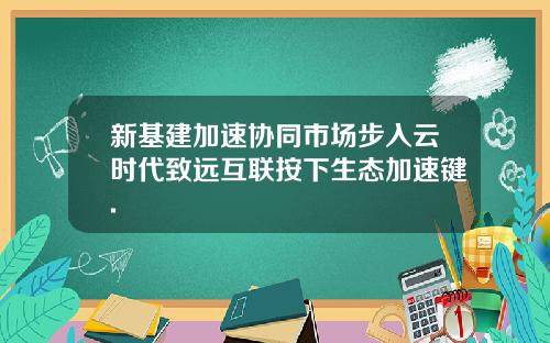 新基建加速协同市场步入云时代致远互联按下生态加速键.