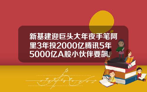 新基建迎巨头大年夜手笔阿里3年投2000亿腾讯5年5000亿A股小伙伴要飙.