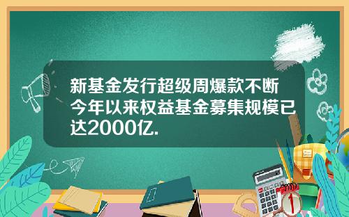 新基金发行超级周爆款不断今年以来权益基金募集规模已达2000亿.