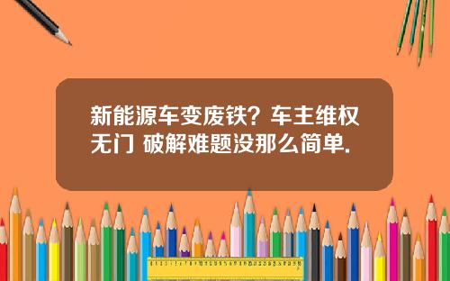 新能源车变废铁？车主维权无门 破解难题没那么简单.