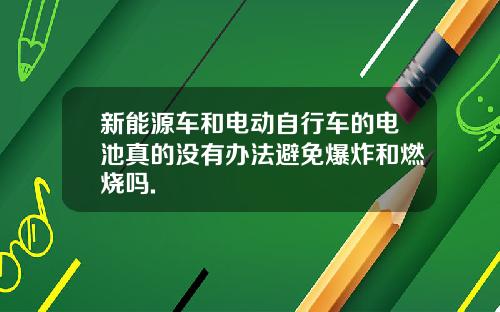 新能源车和电动自行车的电池真的没有办法避免爆炸和燃烧吗.