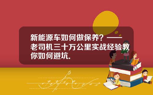 新能源车如何做保养？——老司机三十万公里实战经验教你如何避坑.