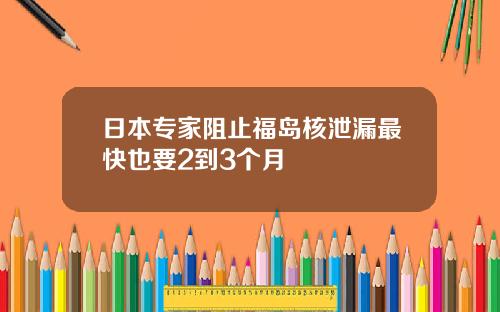 日本专家阻止福岛核泄漏最快也要2到3个月