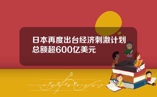 日本再度出台经济刺激计划总额超600亿美元