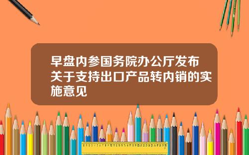 早盘内参国务院办公厅发布关于支持出口产品转内销的实施意见