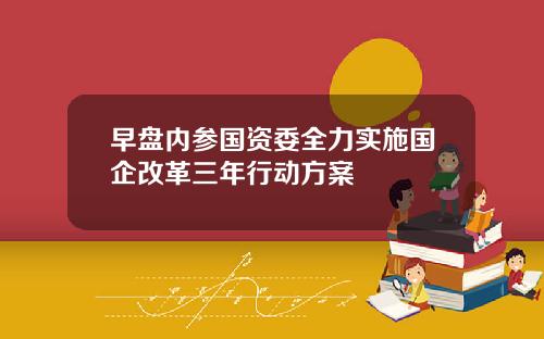 早盘内参国资委全力实施国企改革三年行动方案