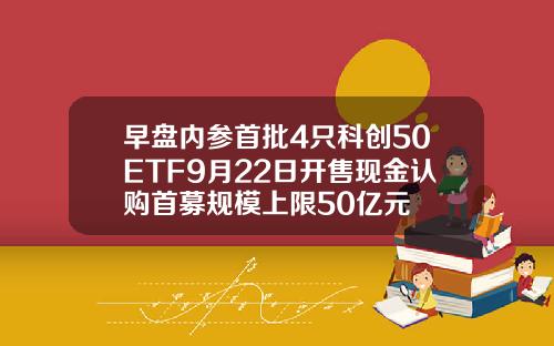 早盘内参首批4只科创50ETF9月22日开售现金认购首募规模上限50亿元