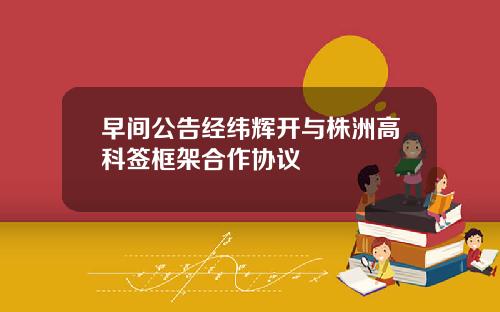 早间公告经纬辉开与株洲高科签框架合作协议
