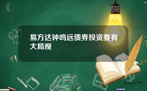 易方达钟鸣远债券投资要有大局观
