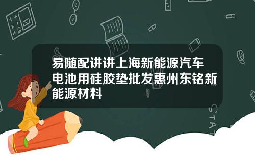 易随配讲讲上海新能源汽车电池用硅胶垫批发惠州东铭新能源材料