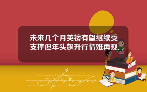 未来几个月英镑有望继续受支撑但年头飙升行情难再现.