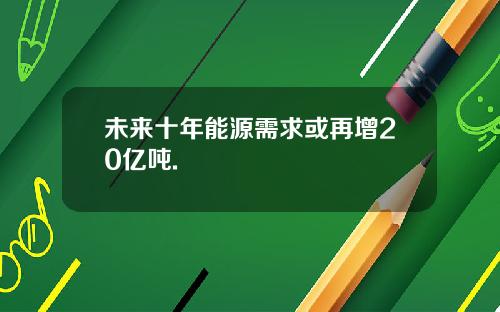 未来十年能源需求或再增20亿吨.
