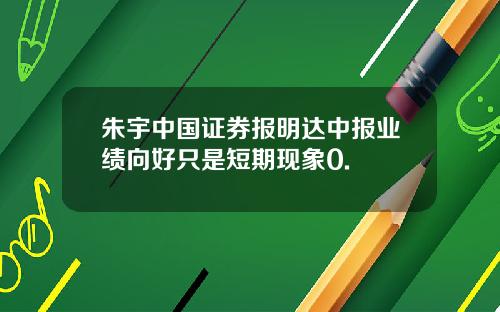 朱宇中国证券报明达中报业绩向好只是短期现象0.