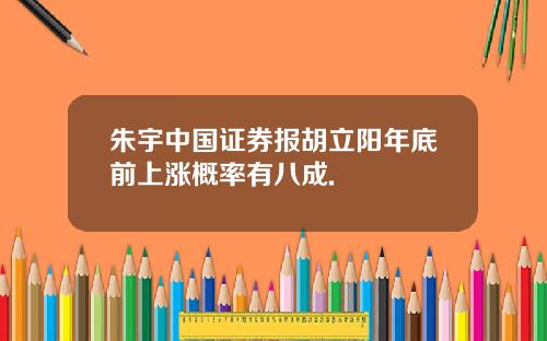 朱宇中国证券报胡立阳年底前上涨概率有八成.