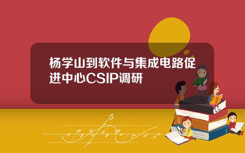 杨学山到软件与集成电路促进中心CSIP调研