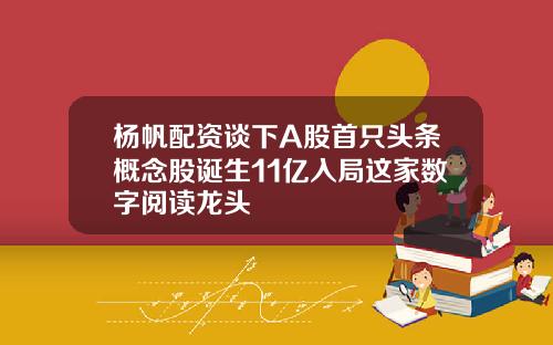 杨帆配资谈下A股首只头条概念股诞生11亿入局这家数字阅读龙头