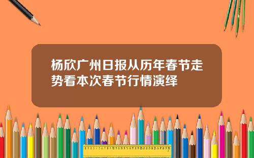 杨欣广州日报从历年春节走势看本次春节行情演绎