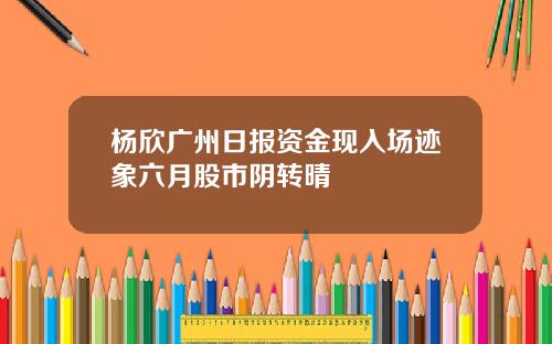 杨欣广州日报资金现入场迹象六月股市阴转晴