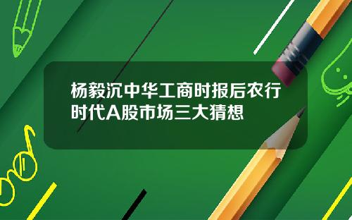 杨毅沉中华工商时报后农行时代A股市场三大猜想