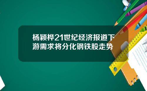 杨颖桦21世纪经济报道下游需求将分化钢铁股走势