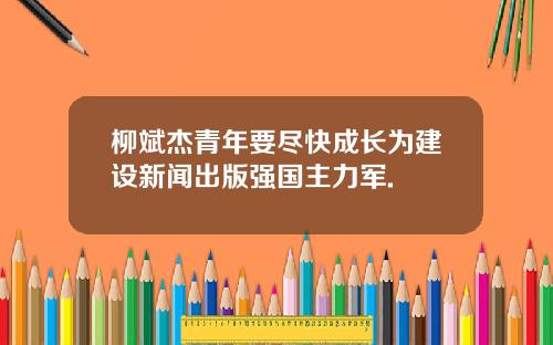 柳斌杰青年要尽快成长为建设新闻出版强国主力军.