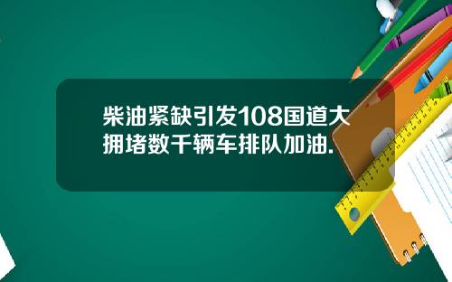 柴油紧缺引发108国道大拥堵数千辆车排队加油.
