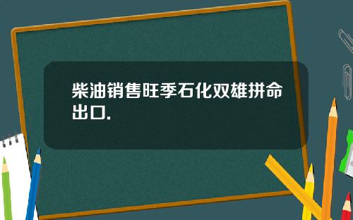 柴油销售旺季石化双雄拼命出口.