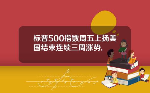 标普500指数周五上扬美国结束连续三周涨势.